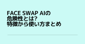 Face swap AIの危険性とは?特徴から使い方まとめ